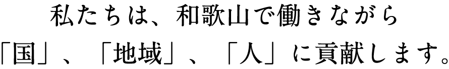 私たちは、和歌山で働きながら「国」「地域」「人」に貢献します。